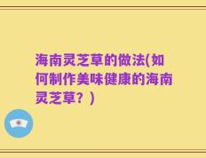 海南灵芝草的做法(如何制作美味健康的海南灵芝草？)