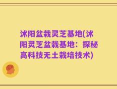 沭阳盆栽灵芝基地(沭阳灵芝盆栽基地：探秘高科技无土栽培技术)