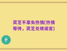 灵芝不辜负热情(热情等待，灵芝兑现诺言)