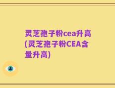 灵芝孢子粉cea升高(灵芝孢子粉CEA含量升高)