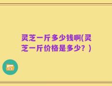 灵芝一斤多少钱啊(灵芝一斤价格是多少？)