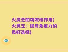 火灵芝的功效和作用(火灵芝：提高免疫力的良好选择)