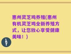 惠州灵芝鸡养殖(惠州有机灵芝鸡全新养殖方式，让您放心享受健康美味！)