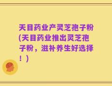 天目药业产灵芝孢子粉(天目药业推出灵芝孢子粉，滋补养生好选择！)