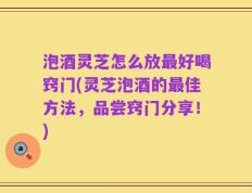 泡酒灵芝怎么放最好喝窍门(灵芝泡酒的最佳方法，品尝窍门分享！)