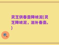 灵芝供春壶降坡泥(灵芝降坡泥，滋补春壶。)