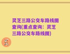 灵芝三路公交车路线图查询(重点查询：灵芝三路公交车路线图)