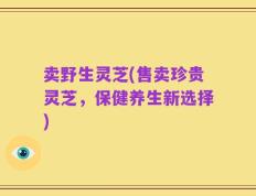 卖野生灵芝(售卖珍贵灵芝，保健养生新选择)