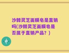沙棘灵芝面膜皂是直销吗(沙棘灵芝面膜皂是否属于直销产品？)