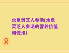 水鱼灵芝人参汤(水鱼灵芝人参汤的营养价值和做法)