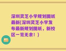 深圳灵芝小学规划图纸最新(深圳灵芝小学发布最新规划图纸，新校区一览无余！)