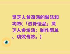 灵芝人参鸡汤的做法和功效(「滋补佳品」灵芝人参鸡汤：制作简单、功效奇妙。)