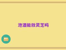 泡酒能放灵芝吗