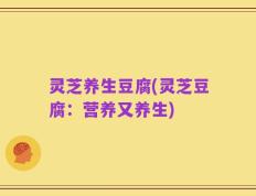 灵芝养生豆腐(灵芝豆腐：营养又养生)