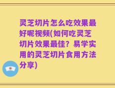 灵芝切片怎么吃效果最好呢视频(如何吃灵芝切片效果最佳？易学实用的灵芝切片食用方法分享)