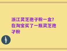 浙江灵芝孢子粉一盒？在淘宝买了一瓶灵芝孢孑粉