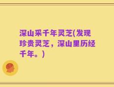 深山采千年灵芝(发现珍贵灵芝，深山里历经千年。)