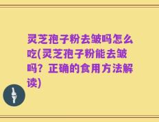 灵芝孢子粉去皱吗怎么吃(灵芝孢子粉能去皱吗？正确的食用方法解读)