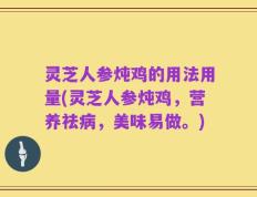 灵芝人参炖鸡的用法用量(灵芝人参炖鸡，营养祛病，美味易做。)