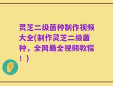 灵芝二级菌种制作视频大全(制作灵芝二级菌种，全网最全视频教程！)