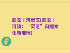 武安洺河灵芝(武安洺河镇：“灵芝”闪耀文化新地标)
