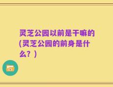 灵芝公园以前是干嘛的(灵芝公园的前身是什么？)