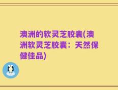 澳洲的软灵芝胶囊(澳洲软灵芝胶囊：天然保健佳品)