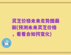 灵芝价格未来走势图最新(预测未来灵芝价格，看看会如何变化)