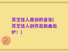 灵芝佳人原创的音乐(灵芝佳人创作出新曲出炉！)