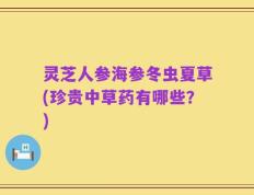 灵芝人参海参冬虫夏草(珍贵中草药有哪些？)