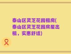 泰山区灵芝花园租房(泰山区灵芝花园房屋出租，实惠舒适)