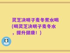 灵芝决明子麦冬煮水喝(喝灵芝决明子麦冬水，提升健康！)