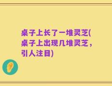 桌子上长了一堆灵芝(桌子上出现几堆灵芝，引人注目)