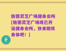 旌德灵芝广场健身会所(旌德灵芝广场现已开设健身会所，快来锻炼身体吧！)