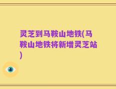 灵芝到马鞍山地铁(马鞍山地铁将新增灵芝站)