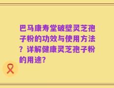 巴马康寿堂破壁灵芝孢子粉的功效与使用方法？详解健康灵芝孢子粉的用途？