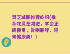 灵芝减肥推荐吃吗(推荐吃灵芝减肥，学会正确使用，告别肥胖、迎来健康美！)
