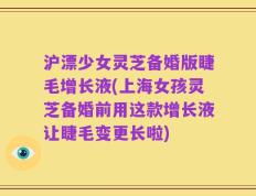 沪漂少女灵芝备婚版睫毛增长液(上海女孩灵芝备婚前用这款增长液让睫毛变更长啦)