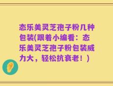 态乐美灵芝孢子粉几种包装(跟着小编看：态乐美灵芝孢子粉包装威力大，轻松抗衰老！)