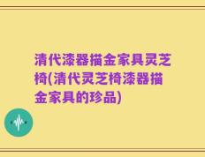 清代漆器描金家具灵芝椅(清代灵芝椅漆器描金家具的珍品)