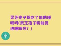 灵芝孢子粉吃了能助睡眠吗(灵芝孢子粉能促进睡眠吗？)