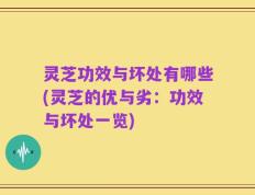 灵芝功效与坏处有哪些(灵芝的优与劣：功效与坏处一览)
