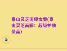 泰山灵芝面膜文案(泰山灵芝面膜：超级护肤圣品)