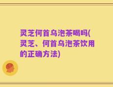 灵芝何首乌泡茶喝吗(灵芝、何首乌泡茶饮用的正确方法)