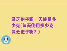 灵芝孢子粉一天能用多少克(每天使用多少克灵芝孢子粉？)