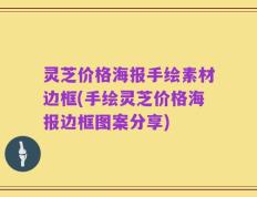 灵芝价格海报手绘素材边框(手绘灵芝价格海报边框图案分享)