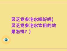 灵芝党参泡水喝好吗(灵芝党参泡水饮用的效果怎样？)
