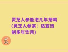 灵芝人参能泡几年茶喝(灵芝人参茶：适宜泡制多年饮用)
