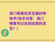 澳门哪里买灵芝最好呢知乎(知乎问答：澳门哪里可以买到优质的灵芝？)