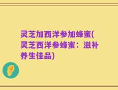 灵芝加西洋参加蜂蜜(灵芝西洋参蜂蜜：滋补养生佳品)